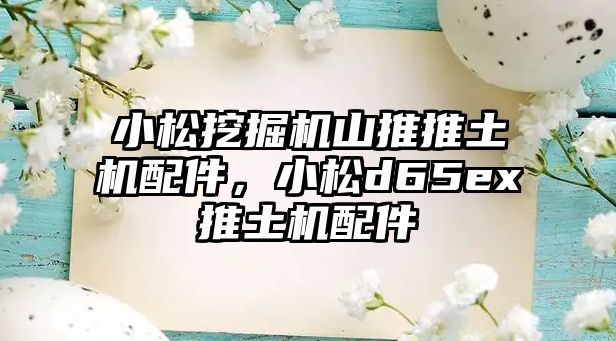 小松挖掘機山推推土機配件，小松d65ex推土機配件