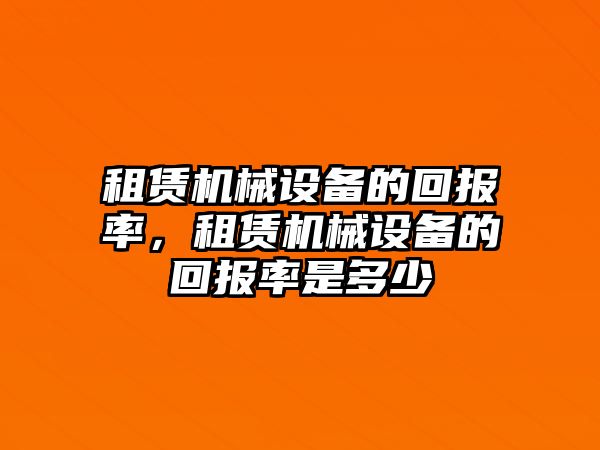 租賃機械設(shè)備的回報率，租賃機械設(shè)備的回報率是多少