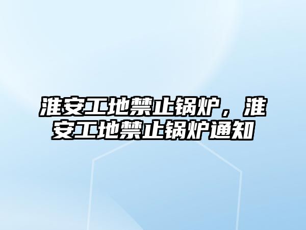 淮安工地禁止鍋爐，淮安工地禁止鍋爐通知