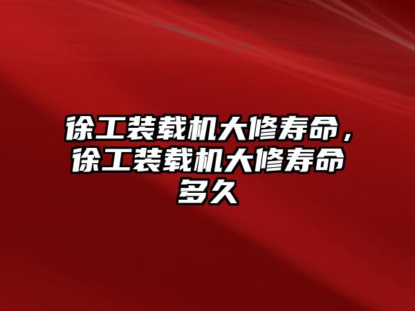 徐工裝載機大修壽命，徐工裝載機大修壽命多久