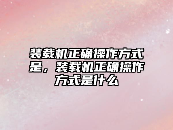 裝載機正確操作方式是，裝載機正確操作方式是什么