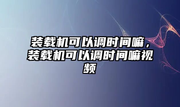 裝載機(jī)可以調(diào)時(shí)間嘛，裝載機(jī)可以調(diào)時(shí)間嘛視頻