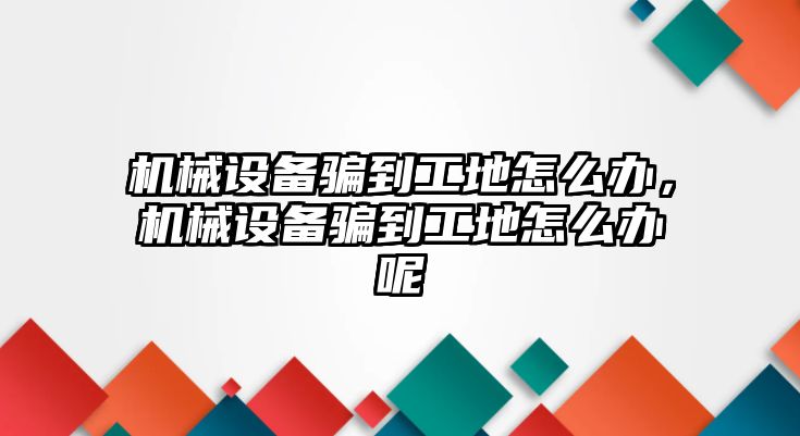 機械設備騙到工地怎么辦，機械設備騙到工地怎么辦呢