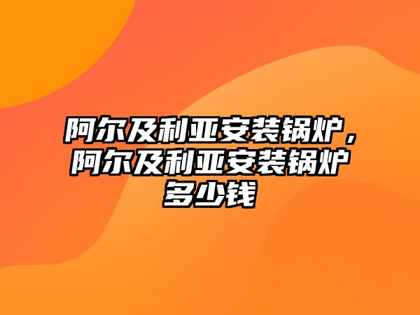 阿爾及利亞安裝鍋爐，阿爾及利亞安裝鍋爐多少錢(qián)