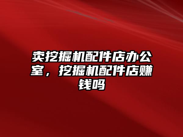 賣挖掘機配件店辦公室，挖掘機配件店賺錢嗎