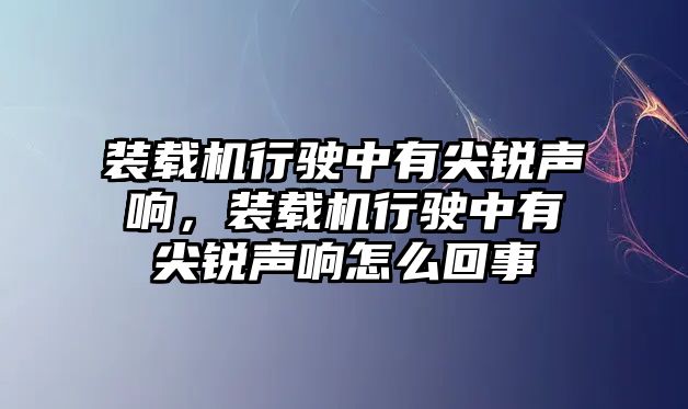 裝載機(jī)行駛中有尖銳聲響，裝載機(jī)行駛中有尖銳聲響怎么回事