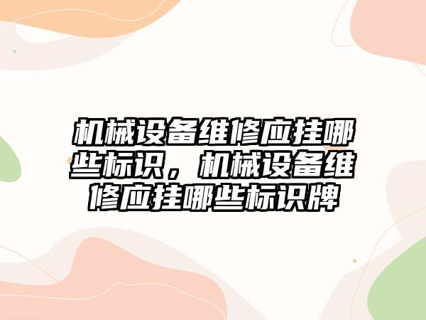 機械設備維修應掛哪些標識，機械設備維修應掛哪些標識牌