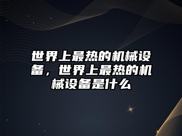 世界上最熱的機(jī)械設(shè)備，世界上最熱的機(jī)械設(shè)備是什么