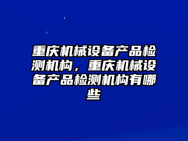 重慶機械設備產品檢測機構，重慶機械設備產品檢測機構有哪些