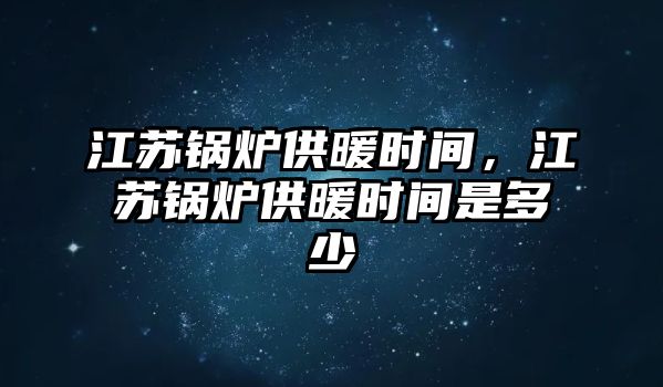 江蘇鍋爐供暖時間，江蘇鍋爐供暖時間是多少