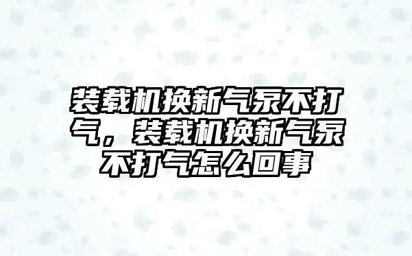 裝載機換新氣泵不打氣，裝載機換新氣泵不打氣怎么回事