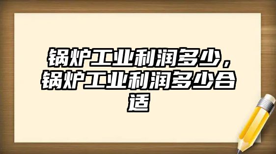 鍋爐工業(yè)利潤多少，鍋爐工業(yè)利潤多少合適