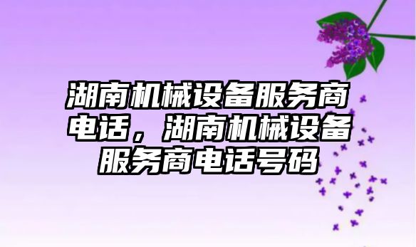 湖南機械設(shè)備服務(wù)商電話，湖南機械設(shè)備服務(wù)商電話號碼