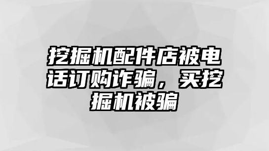 挖掘機配件店被電話訂購詐騙，買挖掘機被騙