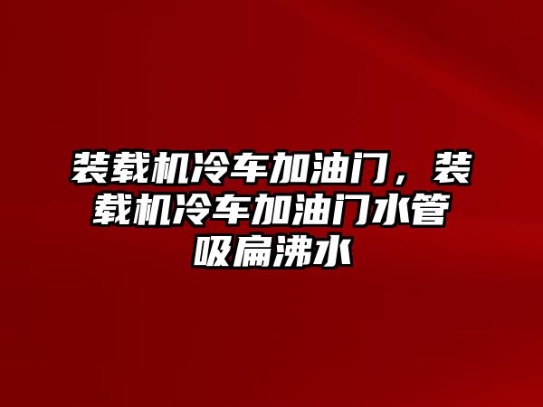 裝載機冷車加油門，裝載機冷車加油門水管吸扁沸水