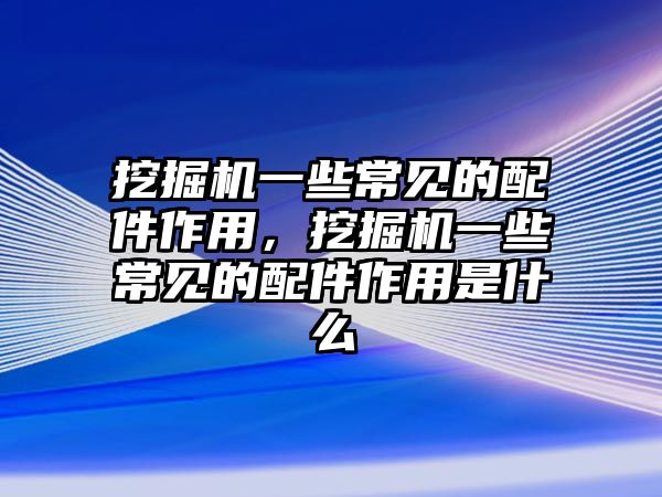 挖掘機一些常見的配件作用，挖掘機一些常見的配件作用是什么