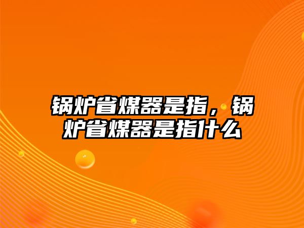 鍋爐省煤器是指，鍋爐省煤器是指什么