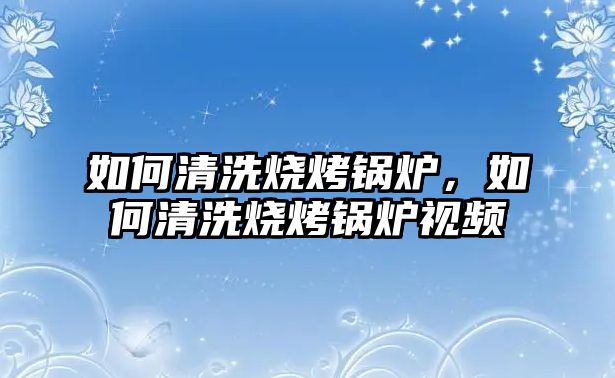 如何清洗燒烤鍋爐，如何清洗燒烤鍋爐視頻