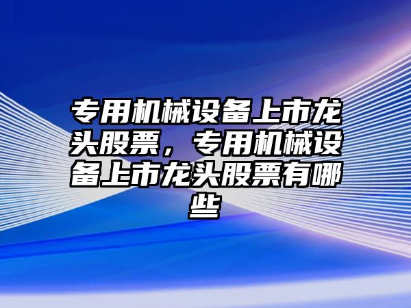 專用機械設(shè)備上市龍頭股票，專用機械設(shè)備上市龍頭股票有哪些