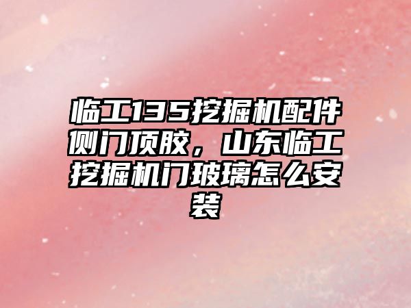 臨工135挖掘機配件側門頂膠，山東臨工挖掘機門玻璃怎么安裝