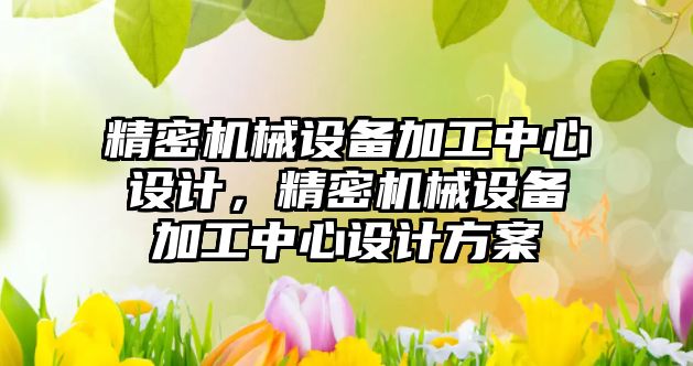 精密機械設備加工中心設計，精密機械設備加工中心設計方案