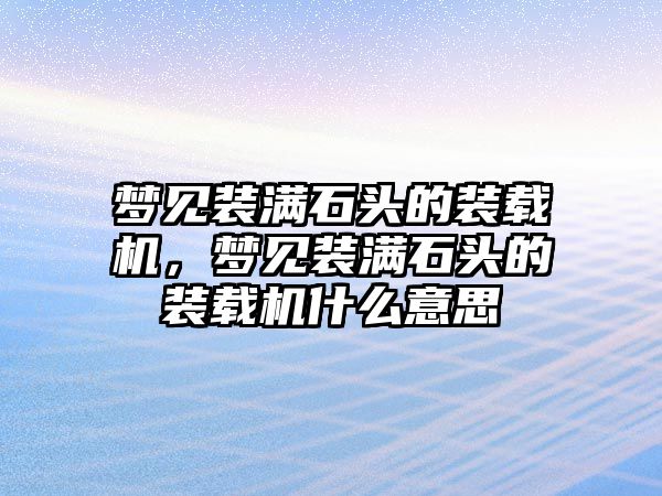 夢見裝滿石頭的裝載機，夢見裝滿石頭的裝載機什么意思