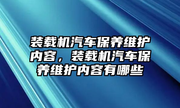 裝載機汽車保養(yǎng)維護內(nèi)容，裝載機汽車保養(yǎng)維護內(nèi)容有哪些