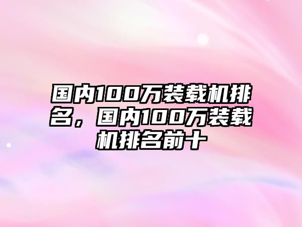 國(guó)內(nèi)100萬(wàn)裝載機(jī)排名，國(guó)內(nèi)100萬(wàn)裝載機(jī)排名前十