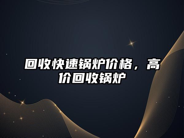 回收快速鍋爐價格，高價回收鍋爐