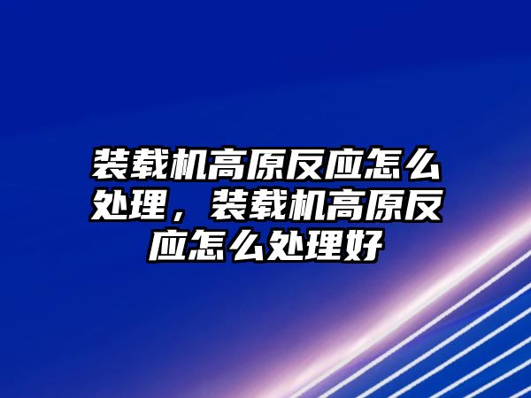 裝載機高原反應(yīng)怎么處理，裝載機高原反應(yīng)怎么處理好