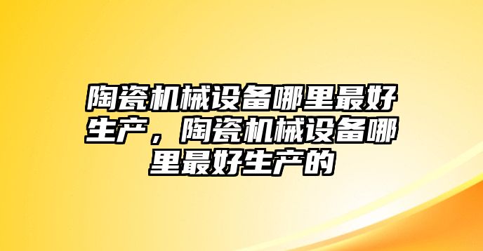 陶瓷機械設備哪里最好生產，陶瓷機械設備哪里最好生產的