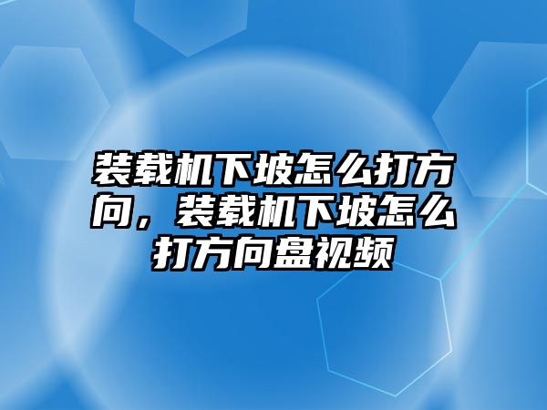 裝載機下坡怎么打方向，裝載機下坡怎么打方向盤視頻