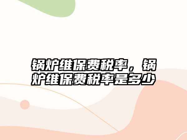 鍋爐維保費(fèi)稅率，鍋爐維保費(fèi)稅率是多少