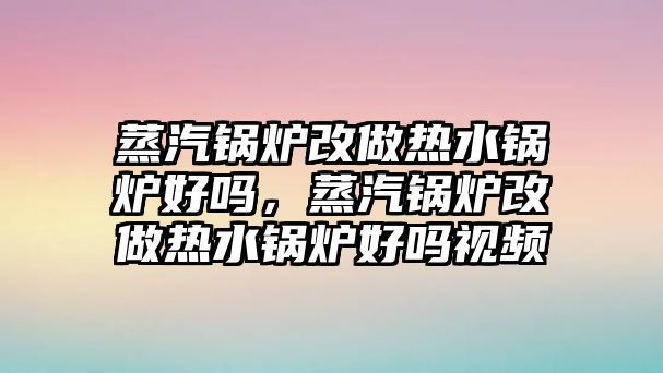 蒸汽鍋爐改做熱水鍋爐好嗎，蒸汽鍋爐改做熱水鍋爐好嗎視頻