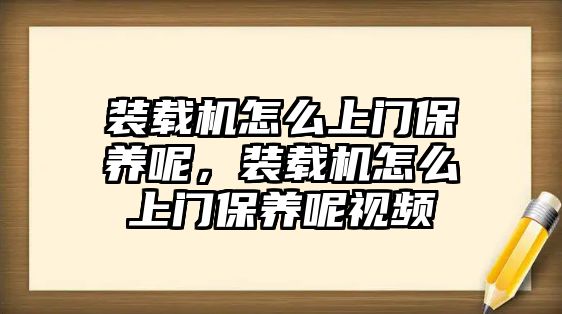 裝載機(jī)怎么上門(mén)保養(yǎng)呢，裝載機(jī)怎么上門(mén)保養(yǎng)呢視頻