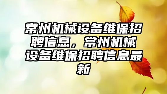 常州機械設備維保招聘信息，常州機械設備維保招聘信息最新