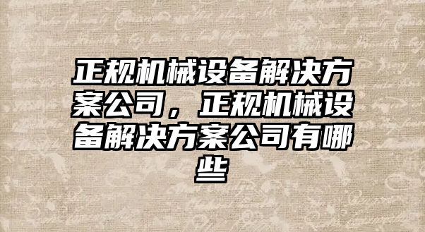 正規(guī)機械設備解決方案公司，正規(guī)機械設備解決方案公司有哪些