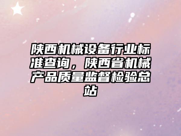 陜西機械設備行業標準查詢，陜西省機械產品質量監督檢驗總站