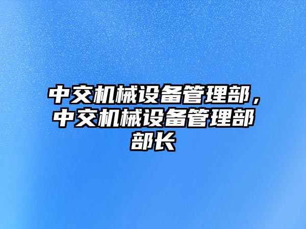 中交機(jī)械設(shè)備管理部，中交機(jī)械設(shè)備管理部部長(zhǎng)