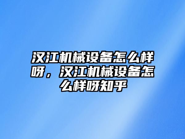 漢江機(jī)械設(shè)備怎么樣呀，漢江機(jī)械設(shè)備怎么樣呀知乎