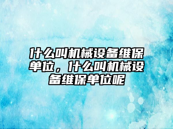 什么叫機(jī)械設(shè)備維保單位，什么叫機(jī)械設(shè)備維保單位呢