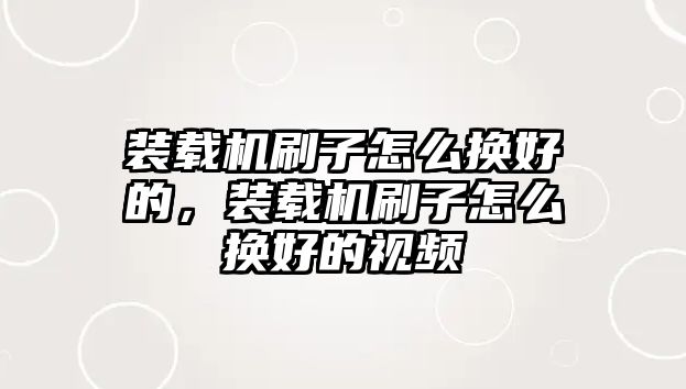 裝載機刷子怎么換好的，裝載機刷子怎么換好的視頻