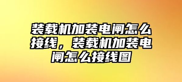 裝載機加裝電閘怎么接線，裝載機加裝電閘怎么接線圖