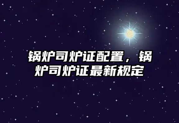 鍋爐司爐證配置，鍋爐司爐證最新規定