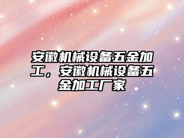 安徽機械設備五金加工，安徽機械設備五金加工廠家