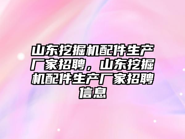 山東挖掘機配件生產廠家招聘，山東挖掘機配件生產廠家招聘信息