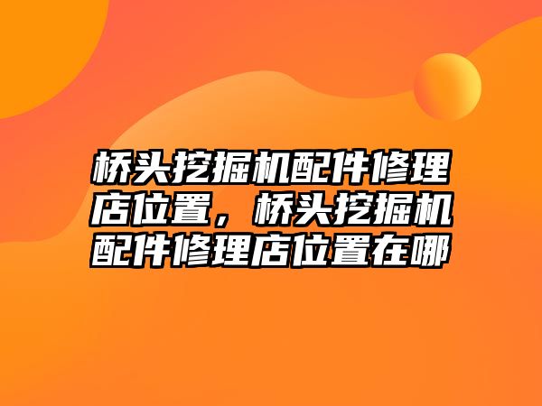 橋頭挖掘機配件修理店位置，橋頭挖掘機配件修理店位置在哪