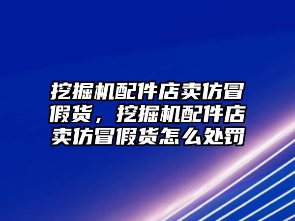 挖掘機配件店賣仿冒假貨，挖掘機配件店賣仿冒假貨怎么處罰