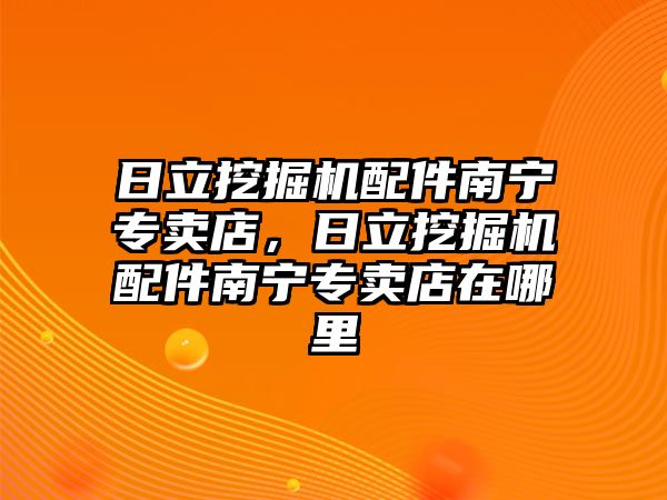 日立挖掘機配件南寧專賣店，日立挖掘機配件南寧專賣店在哪里