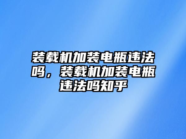 裝載機(jī)加裝電瓶違法嗎，裝載機(jī)加裝電瓶違法嗎知乎